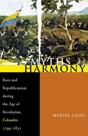 Myths of Harmony: Race and Republicanism during the Age of Revolution, Colombia, 1795-1831 by Marixa Lasso