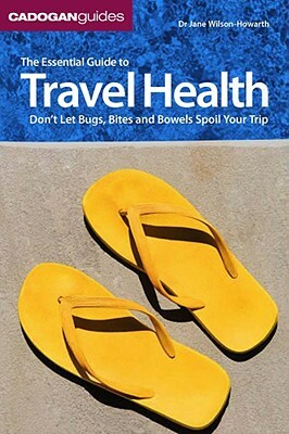 The Essential Guide to Travel Health: Don't Let Bugs, Bites, and Bowels Spoil Your Trip by Jane Wilson-Howarth