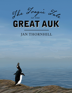 The Tragic Tale of the Great Auk by Jan Thornhill