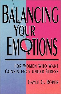 Balancing Your Emotions: For Women Who Want Consistency Under Stress by Gayle G. Roper