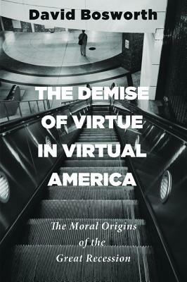 The Demise of Virtue in Virtual America: The Moral Origins of the Great Recession by David Bosworth