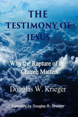 The Testimony of Jesus: Why the Rapture of the Church Matters by Douglas W. Krieger