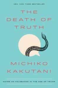 The Death of Truth: Notes on Falsehood in the Age of Trump by Michiko Kakutani