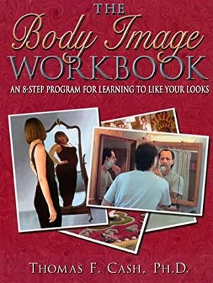 The Body Image Workbook: An 8-Step Program for Learning to Like Your Looks by Thomas F. Cash