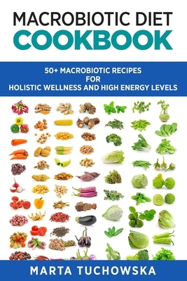 Macrobiotic Diet Cookbook: 50 Macrobiotic Recipes for Holistic Wellness and High Energy Levels by Marta Tuchowska