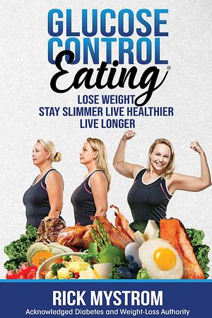 Glucose Control Eating: Lose Weight Stay Slimmer Live Healthier Live Longer by Rick Mystrom, Rick Mystrom