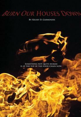 Burn Our Houses Down by Kelsey D. Garmendia