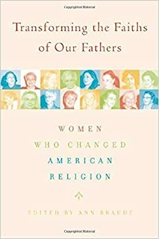 Transforming the Faiths of Our Fathers: Women Who Changed American Religion by Ann Braude