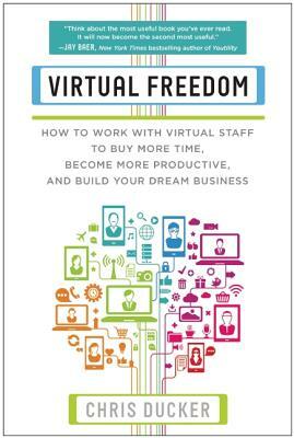 Virtual Freedom: How to Work with Virtual Staff to Buy More Time, Become More Productive, and Build Your Dream Business by Chris C. Ducker