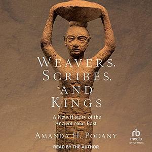 Weavers, Scribes, and Kings: a New History of the Ancient Near East by Amanda H. Podany, Amanda H. Podany
