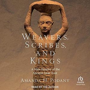 Weavers, Scribes, and Kings: a New History of the Ancient Near East by Amanda H. Podany, Amanda H. Podany