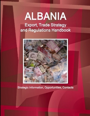 Albania Export, Trade Strategy and Regulations Handbook - Strategic Information, Opportunities, Contacts by Inc Ibp