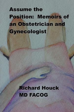 Assume the Position: Memoirs of an Obstetrician Gynecologist by Richard Houck