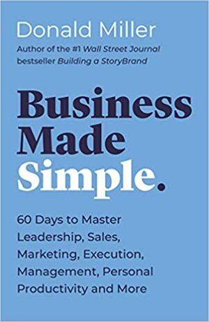 Business Made Simple: 60 Days to Master Leadership, Sales, Marketing, Execution, Management, Personal Productivity and More by Donald Miller
