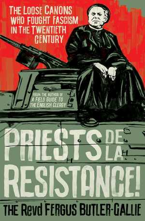 Priests de la Resistance!: The Loose Canons Who Fought Fascism in the Twentieth Century by Fergus Butler-Gallie