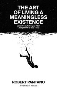 The Art of Living a Meaningless Existence: Ideas from Philosophy That Change the Way You Think by Robert Pantano