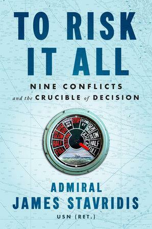 To Risk It All: Nine Conflicts and the Crucible of Decision by James G. Stavridis