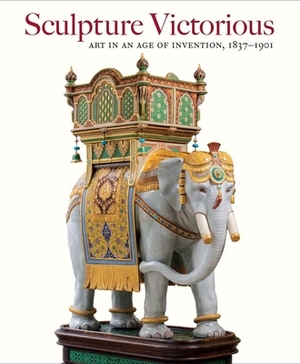 Sculpture Victorious: Art in an Age of Invention, 1837-1901 by 