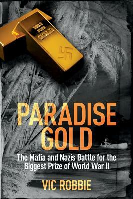 Paradise Gold: The Mafia and Nazis Battle for the Biggest Prize of World War II by Vic Robbie