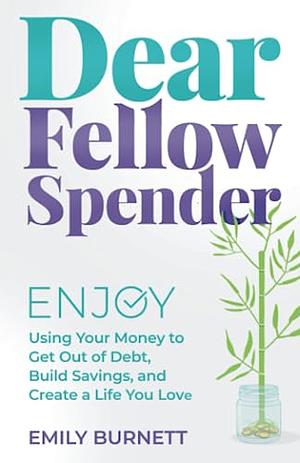 Dear Fellow Spender: Enjoy Using Your Money to Get Out of Debt, Build Savings, and Create a Life You Love by Emily Burnett