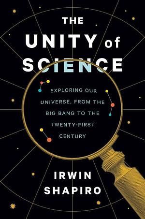 The Unity of Science: Exploring Our Universe, from the Big Bang to the Twenty-First Century by Irwin Shapiro
