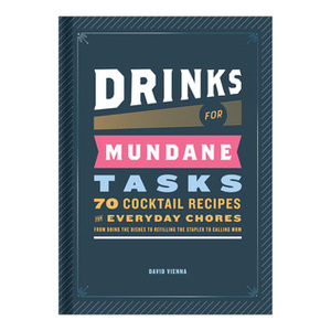 Drinks for Mundane Tasks: 70 Cocktail Recipes for Everyday Chores by David Vienna