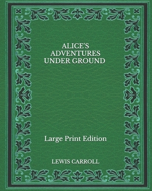 Alice's Adventures Under Ground - Large Print Edition by Lewis Carroll