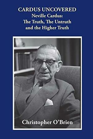 Cardus Uncovered: Neville Cardus: The Truth, the Untruth and the Higher Truth by Christopher O'Brien