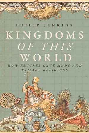 Kingdoms of This World: How Empires Have Made and Remade Religions by Distinguished Professor of History Philip Jenkins, Philip Jenkins