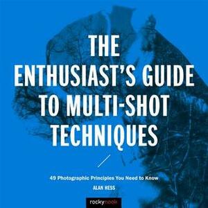 The Enthusiast's Guide to Multi-Shot Techniques: 49 Photographic Principles You Need to Know by Alan Hess