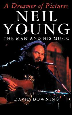 A Dreamer of Pictures: Neil Young: The Man and His Music by David Downing
