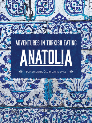 Anatolia: Adventures in Turkish Eating by David Dale, Somer Sivrioglu