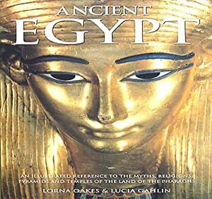 Ancient Egypt: An Illustrated Reference to the Myths, Religions, Pyramids and Temples of the Land of the Pharaohs by Lucia Gahlin, Lorna Oakes