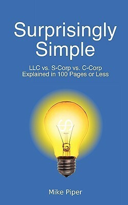 Surprisingly Simple: LLC vs. S-Corp vs. C-Corp Explained in 100 Pages or Less by Mike Piper