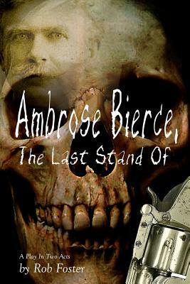 Ambrose Bierce, The Last Stand Of: A Play In Two Acts by Robert Foster