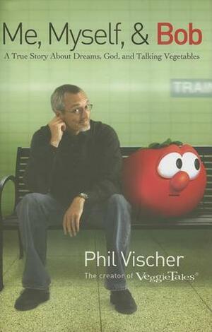 Me, Myself & Bob: A True Story about God, Dreams, and Talking Vegetables by Phil Vischer
