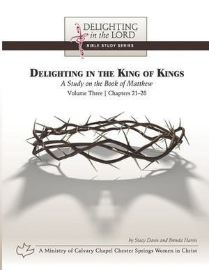 Delighting in the King of Kings: A Study on the Book of Matthew - Volume Three: Chapters 21-28 (Delighting in the Lord Bible Study) by Brenda Harris, Stacy Davis