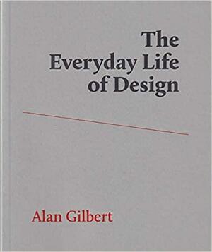 The Everyday Life of Design by Alan Gilbert