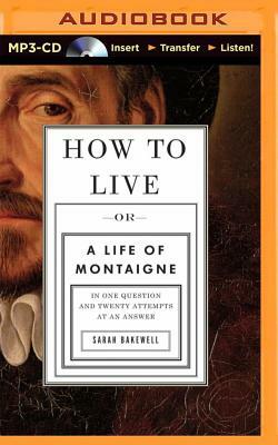 How to Live: Or a Life of Montaigne in One Question and Twenty Attempts at an Answer by Sarah Bakewell