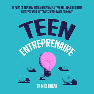 Teen Entreprenaire: Be Part of the New Rich and Become a Teen Million/Billionaire Entrepreneur in Today's Worldwide Economy by Mike Hogan, Mike Hogan