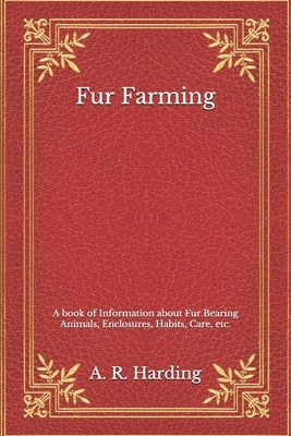 Fur Farming: A book of Information about Fur Bearing Animals, Enclosures, Habits, Care, etc. by A. R. Harding