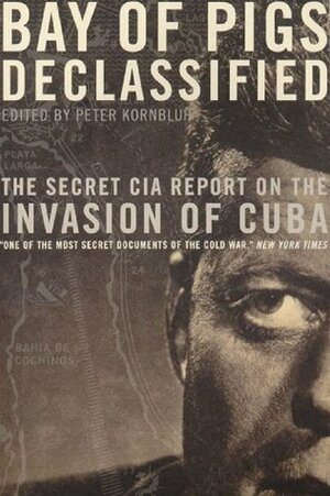 Bay of Pigs Declassified: The Secret CIA Report on the Invasion of Cuba by Peter Kornbluh