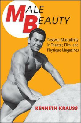 Male Beauty: Postwar Masculinity in Theater, Film, and Physique Magazines by Kenneth Krauss