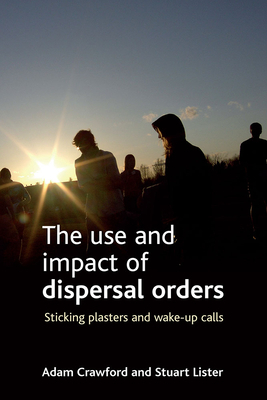 The Use and Impact of Dispersal Orders: Sticking Plasters and Wake-Up Calls by Adam Crawford, Stuart Lister