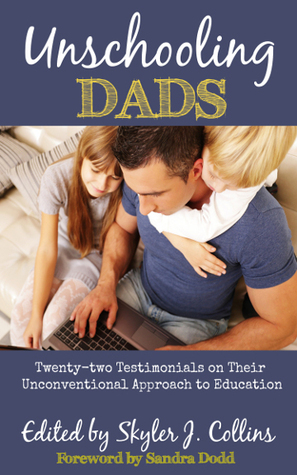 Unschooling Dads: Twenty-two Testimonials on Their Unconventional Approach to Education by Peter O. Gray, Art Carden, Gregory V. Diehl, Thomas L. Knapp, Skyler J. Collins, Sandra Dodd, David D. Friedman