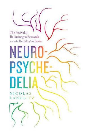 Neuropsychedelia: The Revival of Hallucinogen Research since the Decade of the Brain by Nicolas Langlitz, Nicolas Langlitz