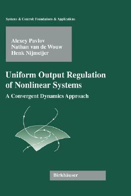 Uniform Output Regulation of Nonlinear Systems: A Convergent Dynamics Approach by Alexey Victorovich Pavlov, Henk Nijmeijer, Nathan Van De Wouw