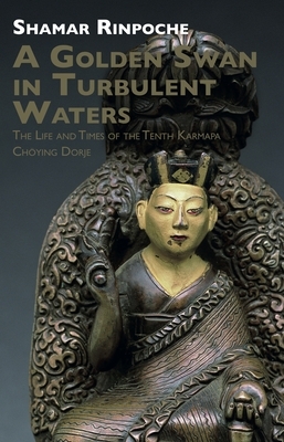 A Golden Swan in Turbulent Waters: The Life and Times of the Tenth Karmapa Choying Dorje by Shamar Rinpoche