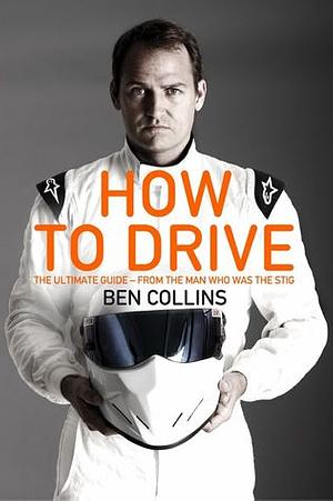 How To Drive: The Ultimate Guide, from the Man Who Was the Stig by Ben Collins