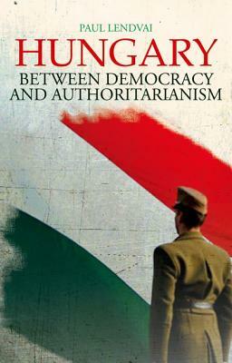 Hungary: Between Democracy and Authoritarianism by Paul Lendvai